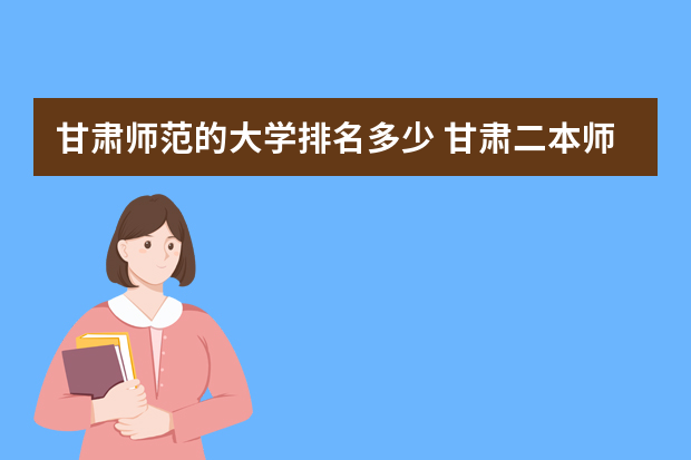 甘肃师范的大学排名多少 甘肃二本师范类大学排名